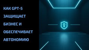 Подробнее о статье Как GPT‑5 защищает бизнес и обеспечивает автономию