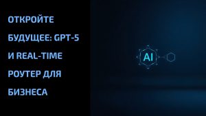 Подробнее о статье Откройте будущее: GPT‑5 и real-time роутер для бизнеса