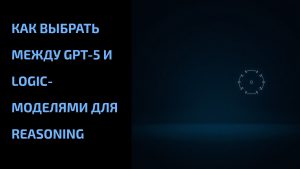 Подробнее о статье Как выбрать между GPT-5 и logic-моделями для reasoning