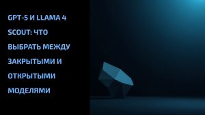 Подробнее о статье GPT‑5 и Llama 4 Scout: что выбрать между закрытыми и открытыми моделями