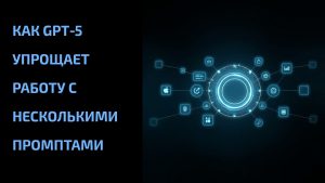 Подробнее о статье Как GPT‑5 упрощает работу с несколькими промптами