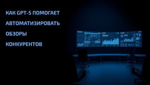 Подробнее о статье Как GPT-5 помогает автоматизировать обзоры конкурентов