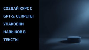 Подробнее о статье Создай курс с GPT‑5: секреты упаковки навыков в тексты